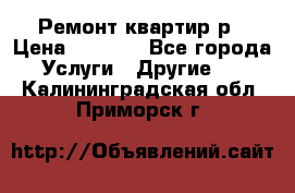 Ремонт квартир р › Цена ­ 2 000 - Все города Услуги » Другие   . Калининградская обл.,Приморск г.